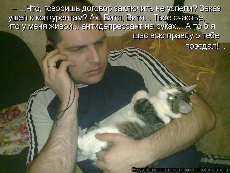-- ...Что, говоришь договор заключить не успели? Заказ ушел к конкурентам? Ах, Витя, Витя... Твое сч... Котоматрица: -- ...Что, говоришь договор заключить не успели? Заказ ушел к конкурентам? Ах, Витя, Витя... Твое счастье, что у меня живой... антидепрессант на р