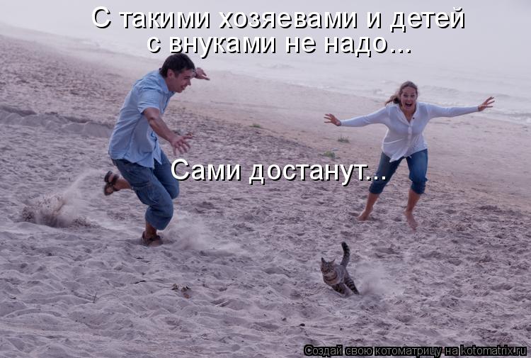 С такими хозяевами и детей с внуками не надо... Сами достанут...... Котоматрица: С такими хозяевами и детей с внуками не надо... Сами достанут...