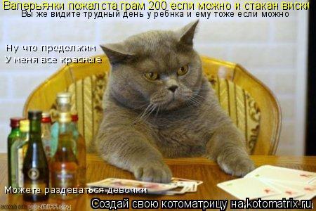 Котоматрица: Валерьянки пожалста грам 200 если можно и стакан виски Вы же видите трудный день у ребнка и ему тоже если можно Ну что продолжим  У меня все кр