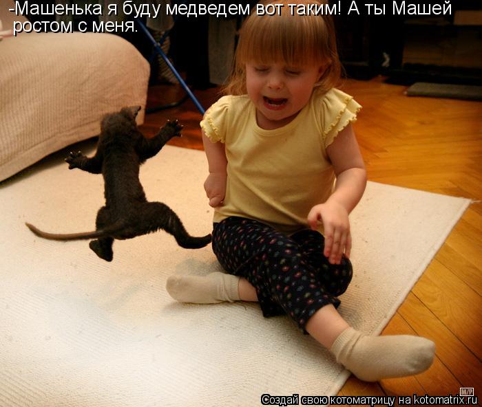 ростом с меня. -Машенька я буду медведем вот таким! А ты Машей... Котоматрица: ростом с меня. -Машенька я буду медведем вот таким! А ты Машей