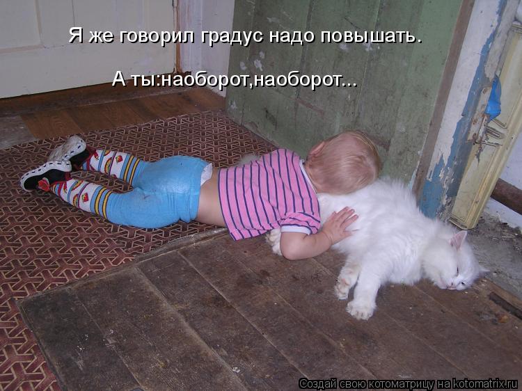 Котоматрица: Я же говорил градус надо повышать. А ты:наоборот,наоборот...