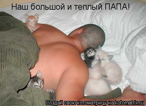 Котоматрица: Наш большой и теплый ПАПА!