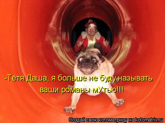 -Тётя Даша, я больше не буду называть ваши романы мУтью!!!... Котоматрица: -Тётя Даша, я больше не буду называть ваши романы мУтью!!!