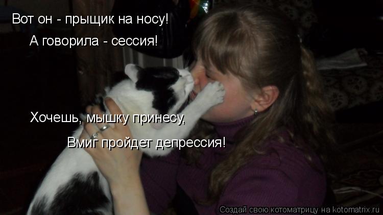 Хочешь, мышку принесу, Вот он - прыщик на носу! А говорила - сессия! Вмиг пройдет депрессия!... Котоматрица: Хочешь, мышку принесу, Вот он - прыщик на носу! А говорила - сессия! Вмиг пройдет депрессия!