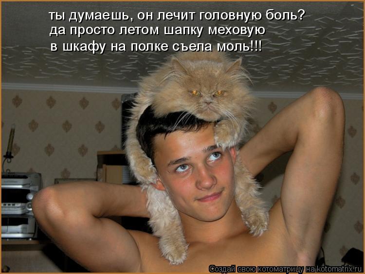 ты думаешь, он лечит головную боль? да просто летом шапку меховую в шкафу на полке съела моль!!!... Котоматрица: ты думаешь, он лечит головную боль? да просто летом шапку меховую в шкафу на полке съела моль!!!