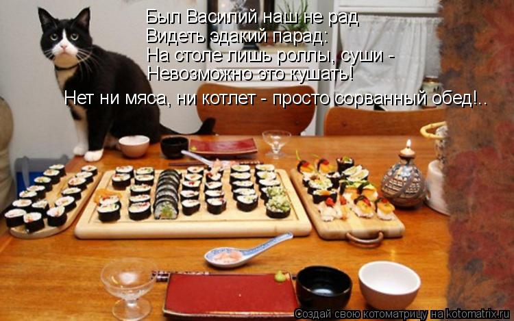 Видеть эдакий парад: На столе лишь роллы, суши - Невозможно это кушать! Нет ни мяса, ни котлет - про... Котоматрица: Видеть эдакий парад: На столе лишь роллы, суши - Невозможно это кушать! Нет ни мяса, ни котлет - просто сорванный обед!.. Был Василий наш не рад