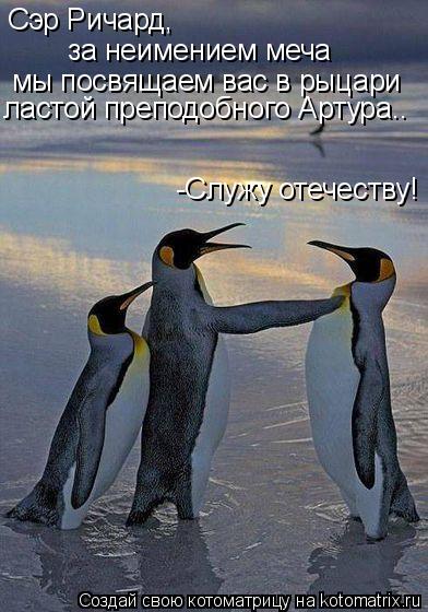 Котоматрица: Сэр Ричард, за неимением меча мы посвящаем вас в рыцари ластой преподобного Артура.. -Служу отечеству!