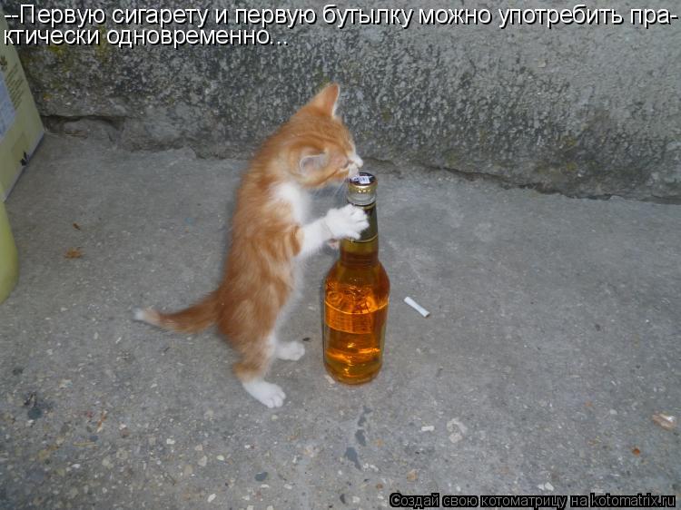 Котоматрица: --Первую сигарету и первую бутылку можно употребить пра- ктически одновременно...