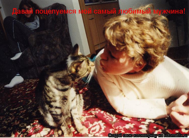Давай поцелуемся мой самый любимый мужчина!... Котоматрица: Давай поцелуемся мой самый любимый мужчина!