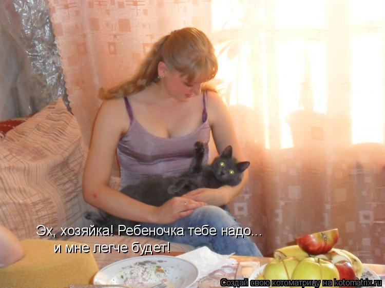 Котоматрица: Эх, хозяйка! Ребеночка тебе надо... и мне легче будет!