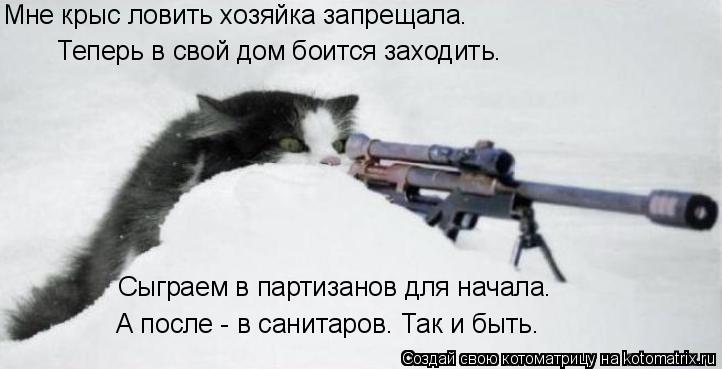 Мне крыс ловить хозяйка запрещала. Теперь в свой дом боится заходить. Сыграем в партизанов для начал... Котоматрица: Мне крыс ловить хозяйка запрещала. Теперь в свой дом боится заходить. Сыграем в партизанов для начала. А после - в санитаров. Так и быть.