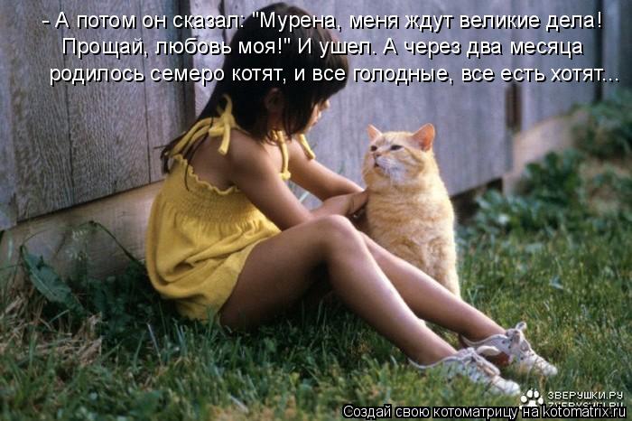 - А потом он сказал: "Мурена, меня ждут великие дела! Прощай, любовь моя!" И ушел. А через два месяца... Котоматрица: - А потом он сказал: "Мурена, меня ждут великие дела! Прощай, любовь моя!" И ушел. А через два месяца родилось семеро котят, и все голодные, все е
