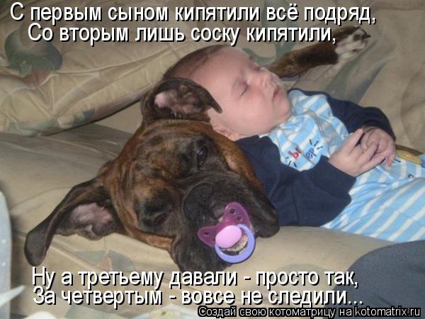 Котоматрица: С первым сыном кипятили всё подряд, Со вторым лишь соску кипятили, Ну а третьему давали - просто так, За четвертым - вовсе не следили...