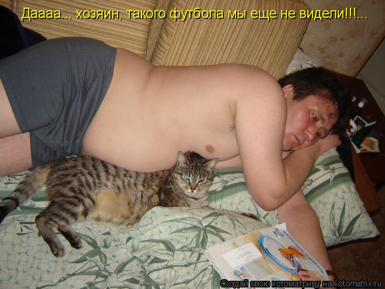 Котоматрица: Даааа... хозяин, такого футбола мы еще не видели!!!...