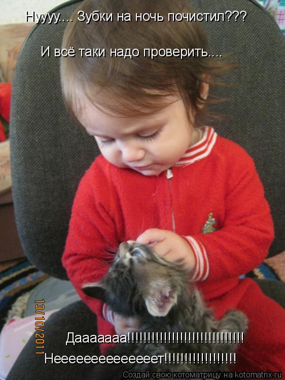 Котоматрица: Нуууу.... Зубки на ночь почистил??? Дааааааа!!!!!!!!!!!!!!!!!!!!!!!!!!!!! И всё таки надо проверить.... Неееееееееееееет!!!!!!!!!!!!!!!!!!