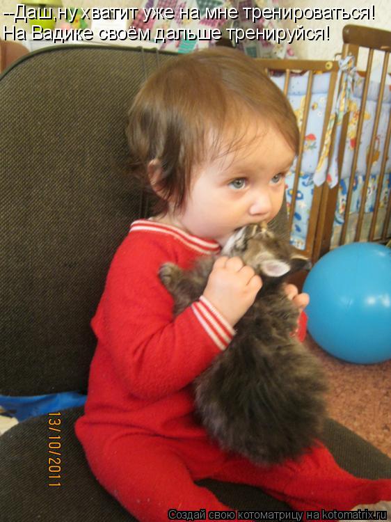 Котоматрица: --Даш,ну хватит уже на мне тренироваться! На Вадике своём дальше тренируйся!