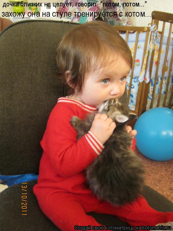 Котоматрица: дочка близких не целует, говорит  "потом, потом..." захожу она на стуле тренируется с котом...