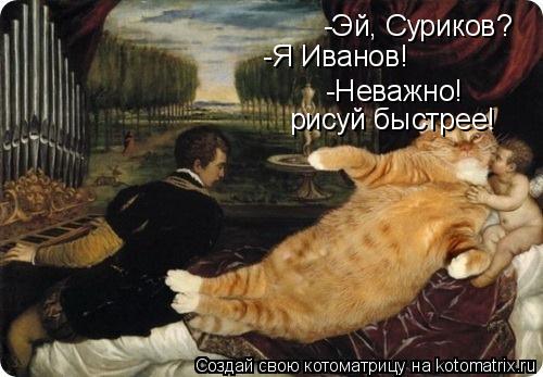 Котоматрица: -Эй, Суриков? -Я Иванов! -Неважно! рисуй быстрее!