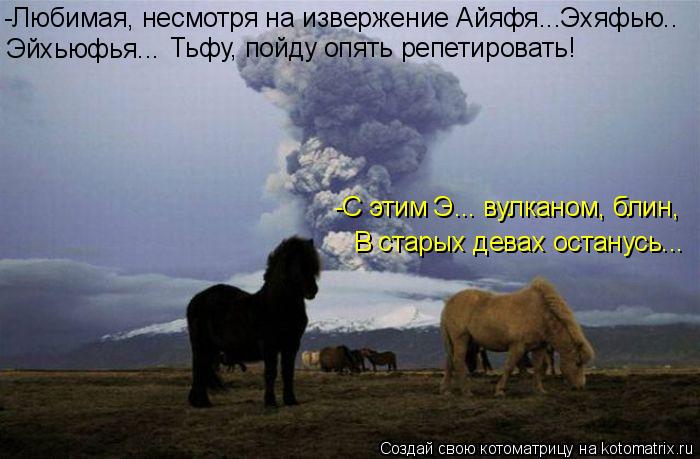 Котоматрица: -Любимая, несмотря на извержение Айяфя...Эхяфью..  Эйхьюфья... Тьфу, пойду опять репетировать! -С этим Э... вулканом, блин,  В старых девах остану