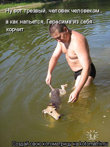 Котоматрица: Ну вот трезвый, человек человеком.. а как напьется, Герасима из себя  корчит