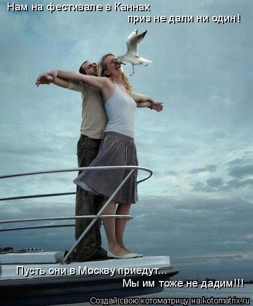Котоматрица: Нам на фестивале в Каннах  приз не дали ни один ! Пусть они в Москву приедут... Мы им тоже не дадим!!!