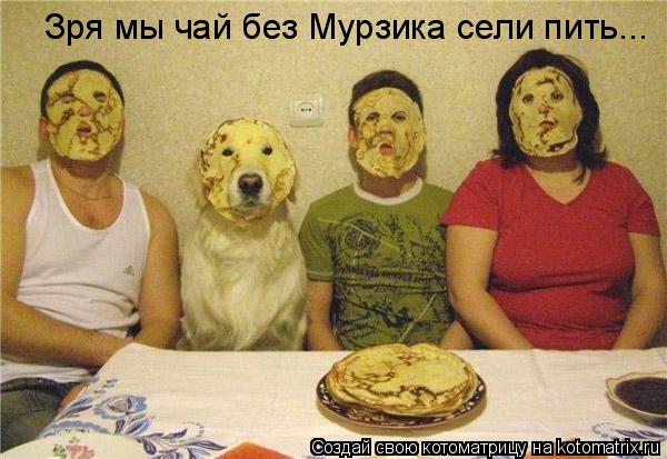 Зря мы чай без Мурзика сели пить...... Котоматрица: Зря мы чай без Мурзика сели пить...