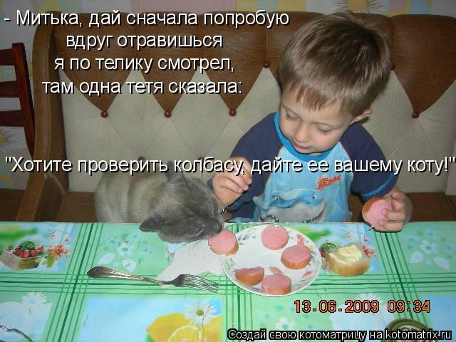 - Митька, дай сначала попробую вдруг отравишься я по телику смотрел, там одна тетя сказала: "Хотите ... Котоматрица: - Митька, дай сначала попробую вдруг отравишься я по телику смотрел, там одна тетя сказала: "Хотите проверить колбасу, дайте ее вашему коту!"
