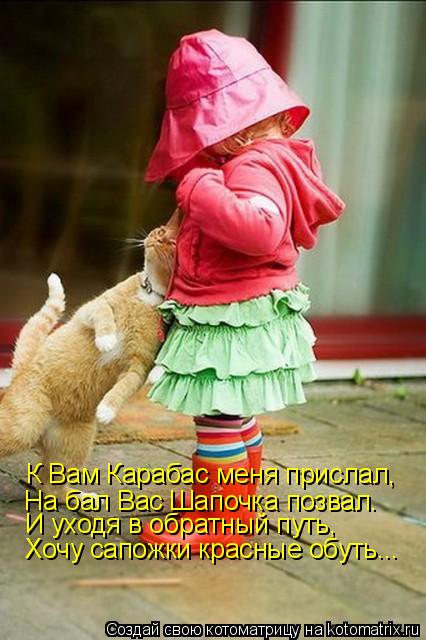 Котоматрица: К Вам Карабас меня прислал, На бал Вас Шапочка позвал. И уходя в обратный путь, Хочу сапожки красные обуть...