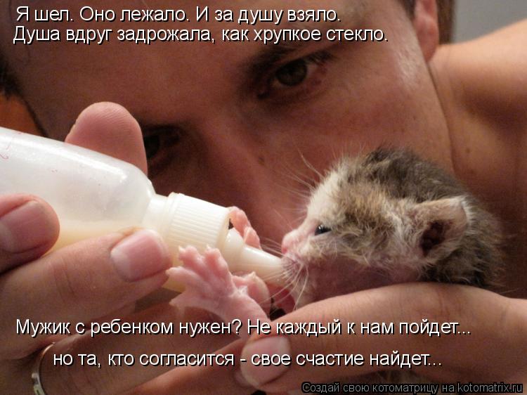 Я шел. Оно лежало. И за душу взяло. Душа вдруг задрожала, как хрупкое стекло. Мужик с ребенком нуже... Котоматрица: Я шел. Оно лежало. И за душу взяло. Душа вдруг задрожала, как хрупкое стекло. Мужик с ребенком нужен? Не каждый к нам пойдет... но та, кто согла