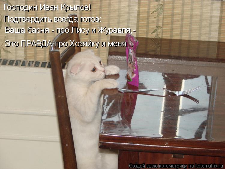 Котоматрица: Господин Иван Крылов! Подтвердить всегда готов: Ваша басня - про Лису и Журавля,- Это ПРАВДА про Хозяйку и меня...