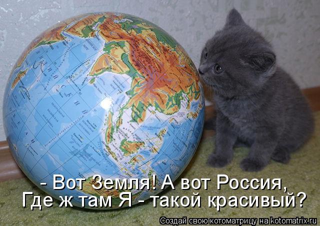 - Вот Земля! А вот Россия, Где ж там Я - такой красивый?... Котоматрица: - Вот Земля! А вот Россия, Где ж там Я - такой красивый?