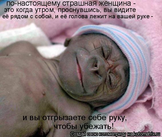 по-настоящему страшная женщина - это когда утром, проснувшись, вы видите её рядом с собой, и её голо... Котоматрица: по-настоящему страшная женщина - это когда утром, проснувшись, вы видите её рядом с собой, и её голова лежит на вашей руке - и вы отгрызаете с