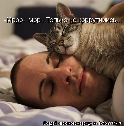 Котоматрица: -Мррр.. мрр...Только не крррутииись...