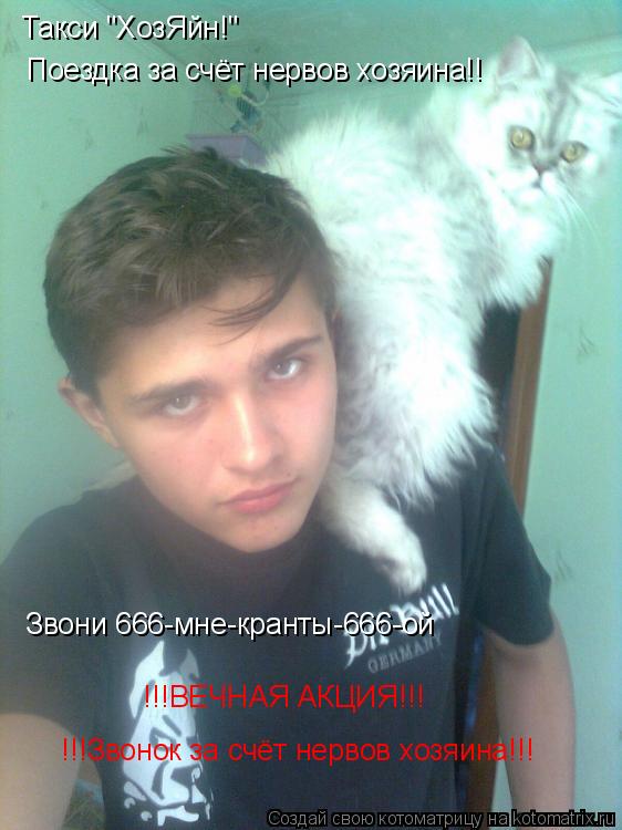 Такси "ХозЯйн!" Поездка за счёт нервов хозяина!! Звони 666-мне-кранты-666-ой !!!Звонок за счёт нервов... Котоматрица: Такси "ХозЯйн!" Поездка за счёт нервов хозяина!! Звони 666-мне-кранты-666-ой !!!Звонок за счёт нервов хозяина!!! !!!ВЕЧНАЯ АКЦИЯ!!!