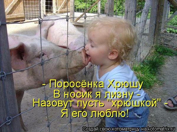 - Поросёнка Хрюшу В носик я лизну - Назовут пусть "хрюшкой" - Я его люблю!... Котоматрица: - Поросёнка Хрюшу В носик я лизну - Назовут пусть "хрюшкой" - Я его люблю!