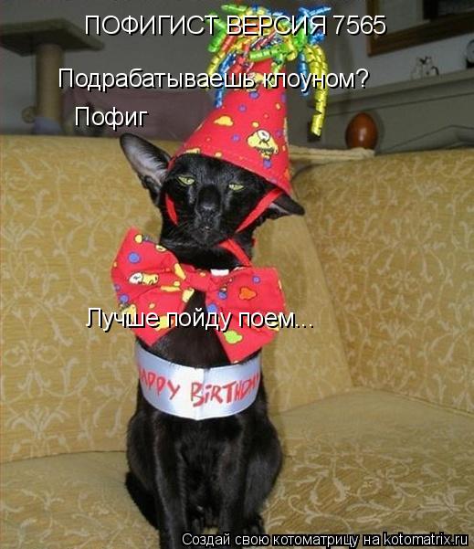 Котоматрица: ПОФИГИСТ ВЕРСИЯ 7565 Подрабатываешь клоуном? Пофиг Лучше пойду поем...