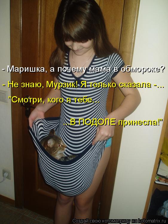 - Маришка, а почему мама в обмороке? - Не знаю, Мурзик! Я только сказала -... "Смотри, кого я тебе...... Котоматрица: - Маришка, а почему мама в обмороке? - Не знаю, Мурзик! Я только сказала -... "Смотри, кого я тебе... ...В ПОДОЛЕ принесла!"