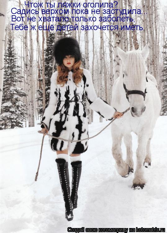 Котоматрица: Чтож ты ляжки оголила? Чтож ты ляжки оголила? Садись верхом пока не застудила... Вот не хватало только заболеть, Тебе ж ещё детей захочется им