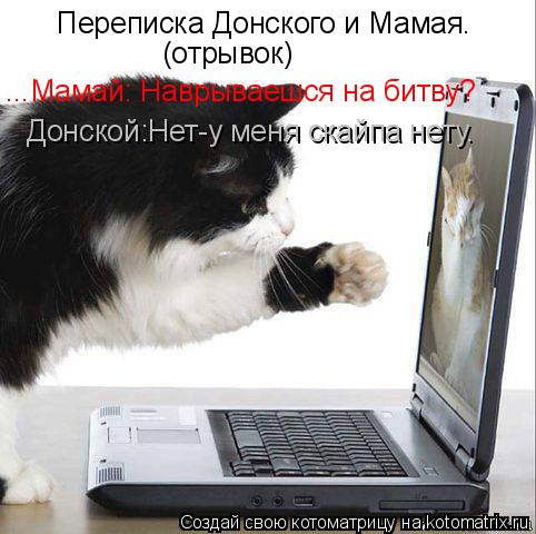 Котоматрица: Переписка Донского и Мамая. (отрывок) ...Мамай: Наврываешся на битву? Донской:Нет-у меня скайпа нету.