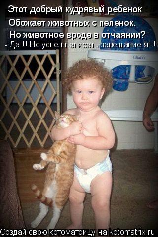 Котоматрица: Этот добрый кудрявый ребенок Обожает животных с пеленок. Но животное вроде в отчаянии? - Да!!! Не успел написать завещание я!!!