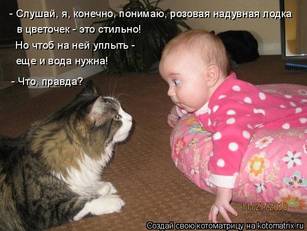 Котоматрица: - Что, правда? - Слушай, я, конечно, понимаю, розовая надувная лодка в цветочек - это стильно! Но чтоб на ней уплыть -  еще и вода нужна!
