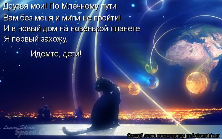 Котоматрица: Друзья мои! По Млечному пути Вам без меня и мили не пройти! И в новый дом на новенькой планете Я первый захожу. Идемте, дети!