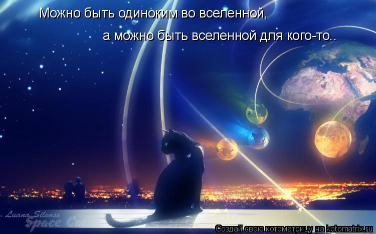 Котоматрица: Можно быть одиноким во вселенной, а можно быть вселенной для кого-то..