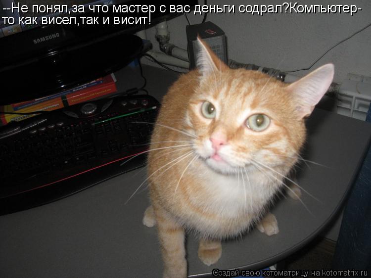 --Не понял,за что мастер с вас деньги содрал?Компьютер- то как висел,так и висит!... Котоматрица: --Не понял,за что мастер с вас деньги содрал?Компьютер- то как висел,так и висит!