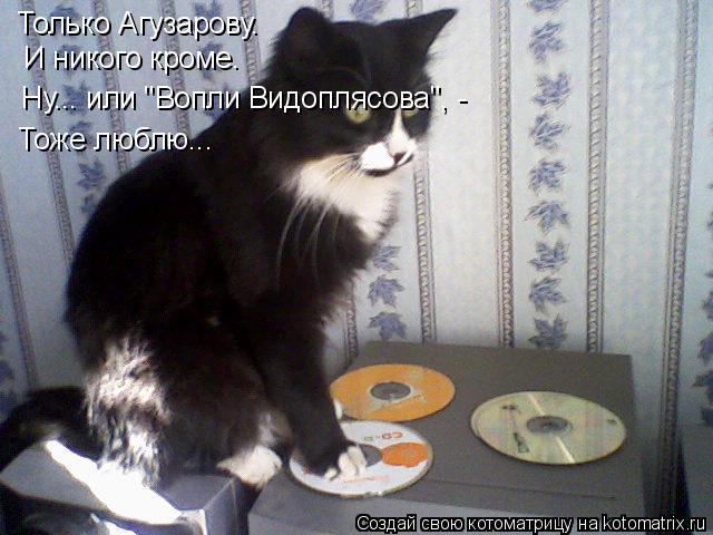 Только Агузарову. И никого кроме. Ну... или "Вопли Видоплясова", - Тоже люблю...... Котоматрица: Только Агузарову. И никого кроме. Ну... или "Вопли Видоплясова", - Тоже люблю...
