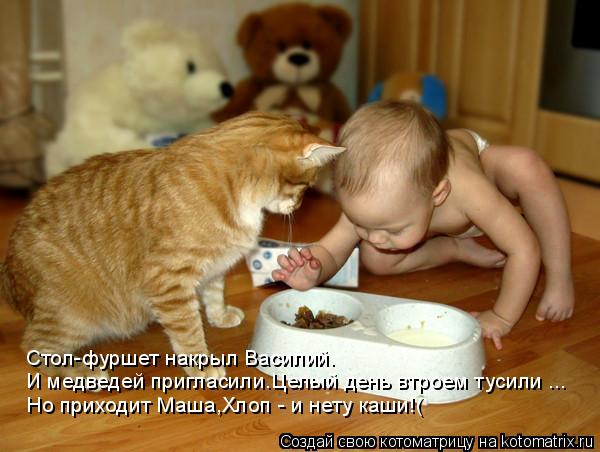 Котоматрица: Стол-фуршет накрыл Василий. И медведей пригласили.Целый день втроем тусили ...   Но приходит Маша,Хлоп - и нету каши!(