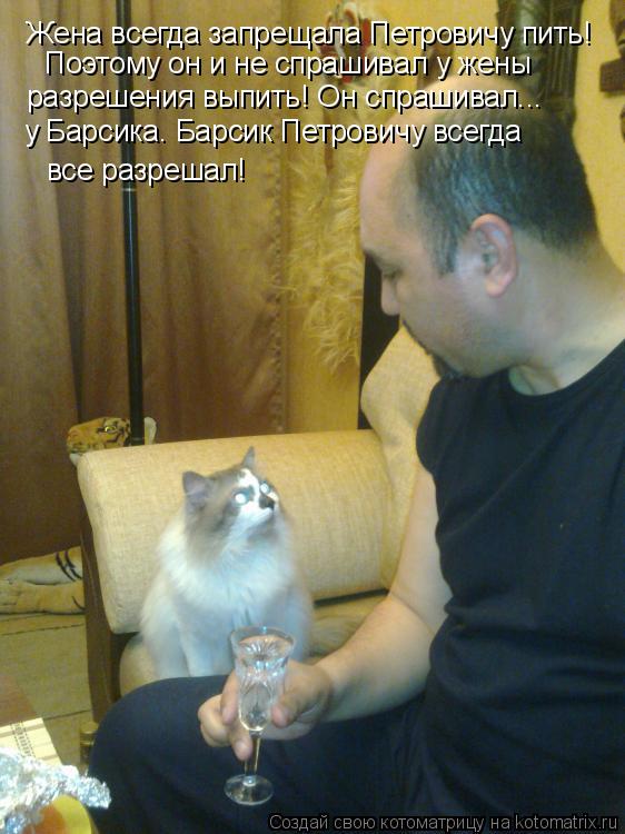 Жена всегда запрещала Петровичу пить! Поэтому он и не спрашивал у жены разрешения выпить! Он спрашив... Котоматрица: Жена всегда запрещала Петровичу пить! Поэтому он и не спрашивал у жены разрешения выпить! Он спрашивал... у Барсика. Барсик Петровичу всегда
