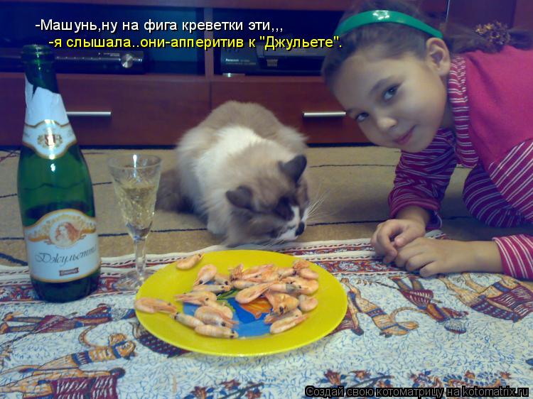 -Машунь,ну на фига креветки эти,,, -я слышала..они-апперитив к "Джульете".... Котоматрица: -Машунь,ну на фига креветки эти,,, -я слышала..они-апперитив к "Джульете".