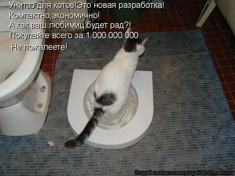Котоматрица: Унитаз для котов!Это новая разработка! Компактно,экономично! А как ваш любимиц будет рад?!  Покупайте всего за:1.000.000.000   Не пожалеете!
