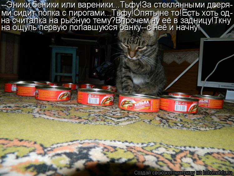Котоматрица: --Эники,беники или вареники...Тьфу!За стеклянными дверя- ми сидит попка с пирогами...Тьфу!Опять не то!Есть хоть од- на считалка на рыбную тему?В